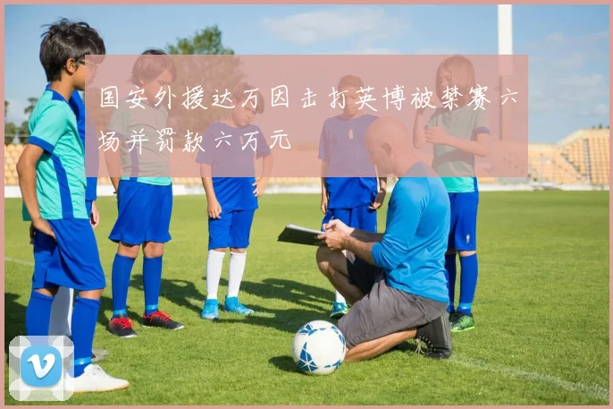 国安外援达万因击打英博被禁赛六场并罚款六万元
